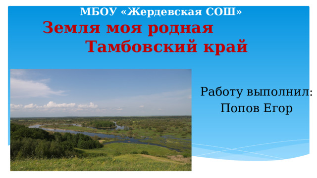 МБОУ «Жердевская СОШ»  Земля моя родная Тамбовский край Работу выполнил: Попов Егор 