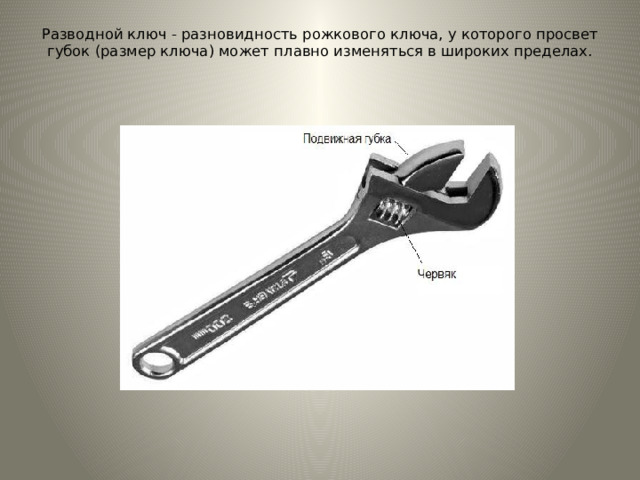 Разводной ключ - разновидность рожкового ключа, у которого просвет губок (размер ключа) может плавно изменяться в широких пределах.   