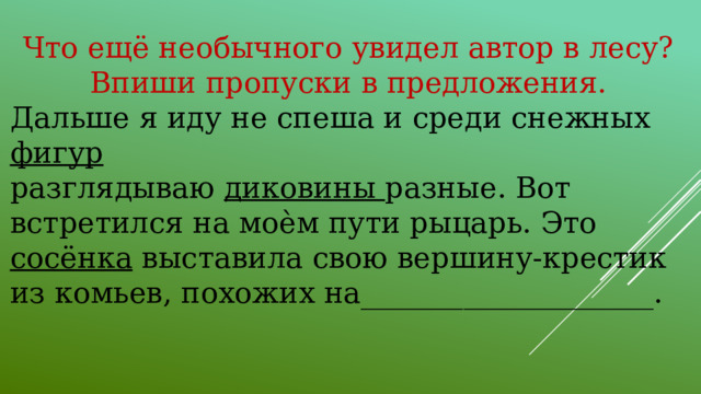 Что ещё необычного увидел автор в лесу? Впиши пропуски в предложения. Дальше я иду не спеша и среди снежных фигур разглядываю диковины разные. Вот встретился на моѐм пути рыцарь. Это сосёнка выставила свою вершину-крестик из комьев, похожих на____________________.                