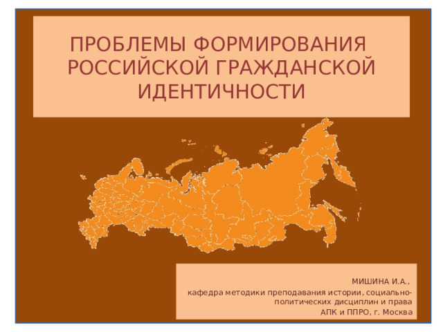 ПРОБЛЕМЫ ФОРМИРОВАНИЯ РОССИЙСКОЙ ГРАЖДАНСКОЙ ИДЕНТИЧНОСТИ МИШИНА И.А., кафедра методики преподавания истории, социально-политических дисциплин и права АПК и ППРО, г. Москва 