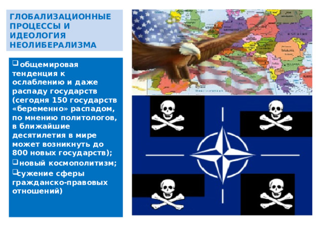 ГЛОБАЛИЗАЦИОННЫЕ ПРОЦЕССЫ И ИДЕОЛОГИЯ НЕОЛИБЕРАЛИЗМА  общемировая тенденция к ослаблению и даже распаду государств (сегодня 150 государств «беременно» распадом, по мнению политологов, в ближайшие десятилетия в мире может возникнуть до 800 новых государств);  новый космополитизм; сужение сферы гражданско-правовых отношений) 
