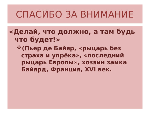 СПАСИБО ЗА ВНИМАНИЕ «Делай, что должно, а там будь что будет!» (Пьер де Байяр, «рыцарь без страха и упрёка», «последний рыцарь Европы», хозяин замка Байярд, Франция, XVI век. (Пьер де Байяр, «рыцарь без страха и упрёка», «последний рыцарь Европы», хозяин замка Байярд, Франция, XVI век. 