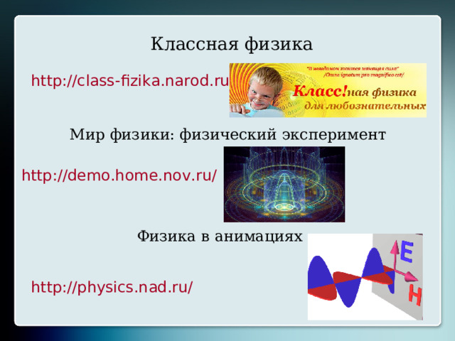 Классная физика http://class-fizika.narod.ru/ Мир физики: физический эксперимент http://demo.home.nov.ru/ Физика в анимациях http://physics.nad.ru/ 