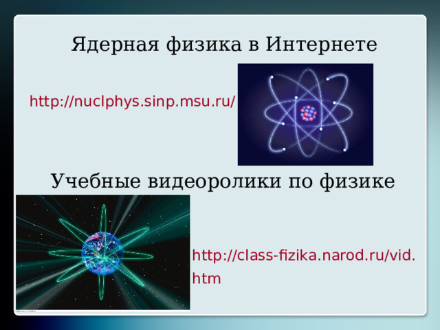Ядерная физика в Интернете http://nuclphys.sinp.msu.ru/ Учебные видеоролики по физике http://class-fizika.narod.ru/vid.htm 
