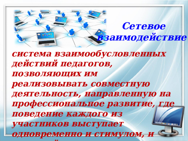     система взаимообусловленных действий педагогов, позволяющих им реализовывать совместную деятельность, направленную на профессиональное развитие, где поведение каждого из участников выступает одновременно и стимулом, и реакцией на поведение остальных. Сетевое  взаимодействие - 