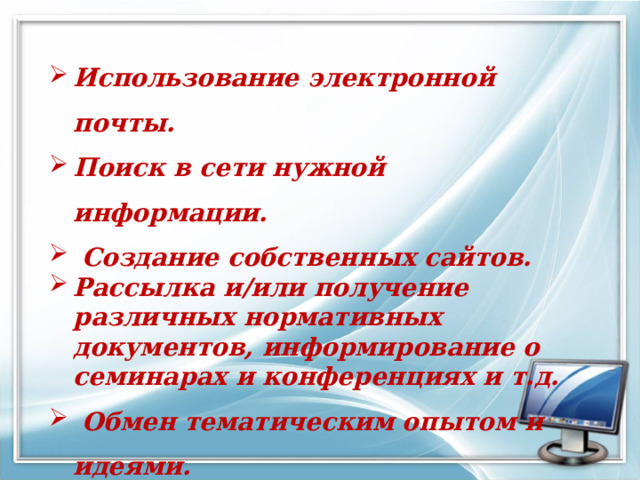 Использование электронной почты. Поиск в сети нужной информации.  Создание собственных сайтов. Рассылка и/или получение различных нормативных документов, информирование о семинарах и конференциях и т.д.  Обмен тематическим опытом и идеями. Участие в сетевых конференциях. 