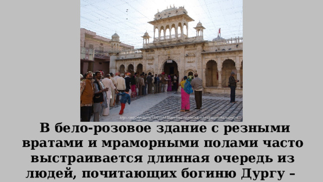   В бело-розовое здание с резными вратами и мраморными полами часто выстраивается длинная очередь из людей, почитающих богиню Дургу – одну из самых популярных богинь в индуизме. 