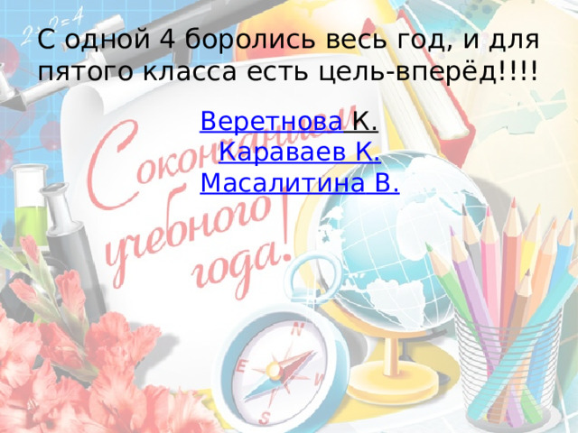 С одной 4 боролись весь год, и для пятого класса есть цель-вперёд!!!! Веретнова К.  Караваев К.  Масалитина В. 