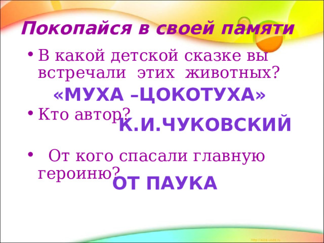 Покопайся в своей памяти В какой детской сказке вы встречали этих животных? В какой детской сказке вы встречали этих животных? Кто автор? Кто автор?  От кого спасали главную героиню?  От кого спасали главную героиню? «Муха –цокотуха» К.И.Чуковский От паука  