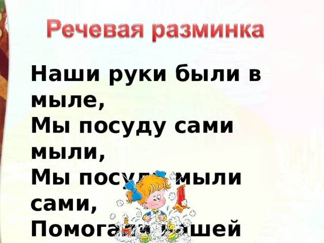Наши руки были в мыле, Мы посуду сами мыли, Мы посуду мыли сами, Помогали нашей маме. 