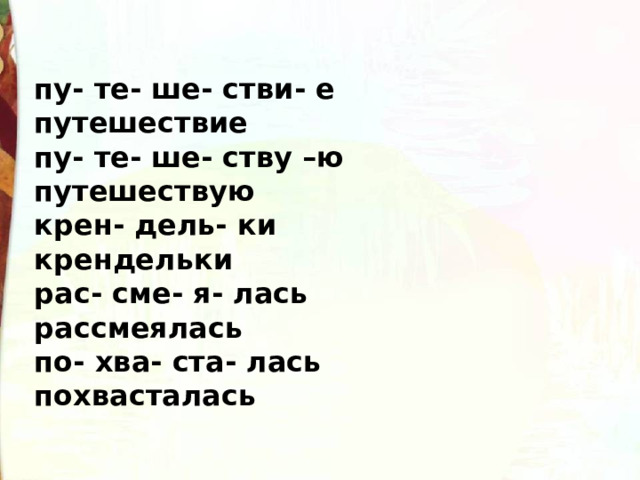 пу- те- ше- стви- е путешествие пу- те- ше- ству –ю путешествую крен- дель- ки крендельки рас- сме- я- лась рассмеялась по- хва- ста- лась похвасталась 