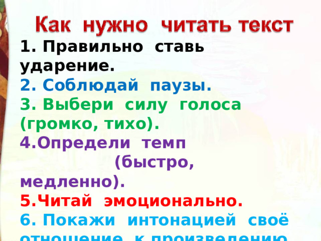 1. Правильно ставь ударение. 2. Соблюдай паузы. 3. Выбери силу голоса (громко, тихо). 4.Определи темп  (быстро, медленно). 5.Читай эмоционально. 6. Покажи интонацией своё отношение к произведению. 