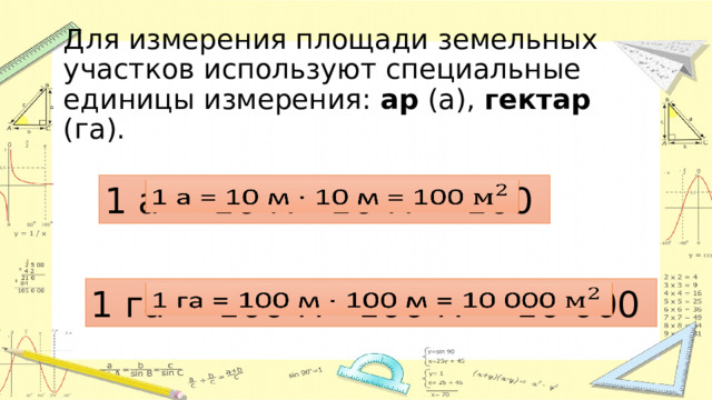 Для измерения площади земельных участков используют специальные единицы измерения: ар (а), гектар (га). 1 а = 10 м · 10 м = 100   1 га = 100 м · 100 м = 10 000   