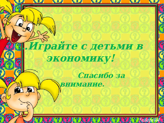 … Играйте с детьми в экономику!   Спасибо за внимание. 