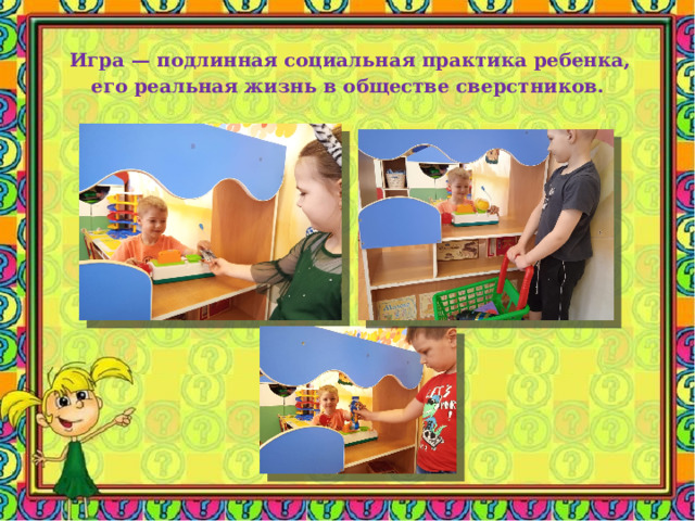  Игра — подлинная социальная практика ребенка,  его реальная жизнь в обществе сверстников. 