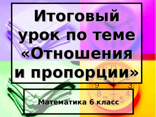 Итоговый урок по теме «Отношения и пропорции» Математика 6 класс 