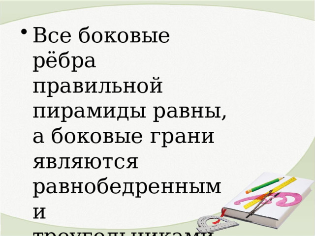 Все боковые рёбра правильной пирамиды равны, а боковые грани являются равнобедренными треугольниками. 