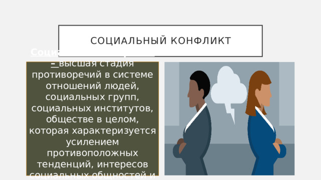 Социальный конфликт Социальный конфликт – высшая стадия противоречий в системе отношений людей, социальных групп, социальных институтов, обществе в целом, которая характеризуется усилением противоположных тенденций, интересов социальных общностей и индивидов. 