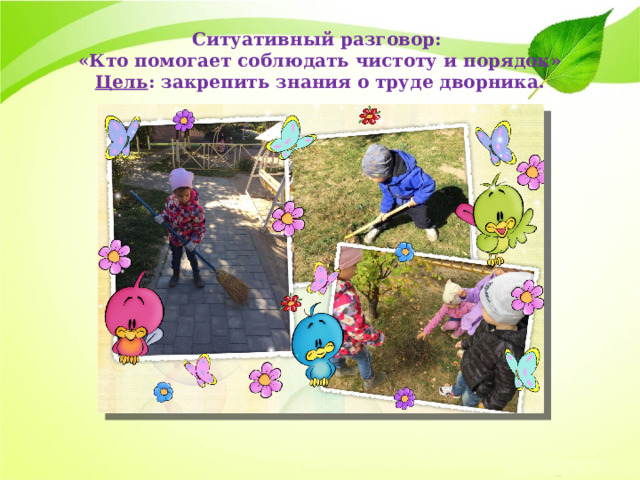 Ситуативный разговор:  «Кто помогает соблюдать чистоту и порядок»  Цель : закрепить знания о труде дворника. 