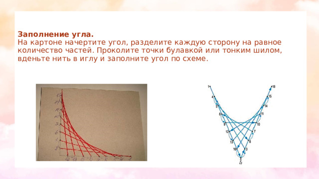 Заполнение угла.  На картоне начертите угол, разделите каждую сторону на равное количество частей. Проколите точки булавкой или тонким шилом, вденьте нить в иглу и заполните угол по схеме. 