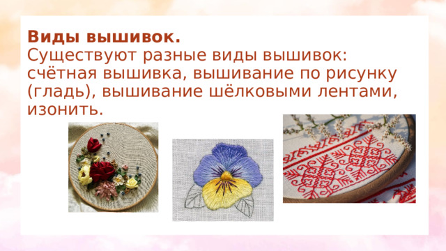 Виды вышивок.  Существуют разные виды вышивок: счётная вышивка, вышивание по рисунку (гладь), вышивание шёлковыми лентами, изонить. 