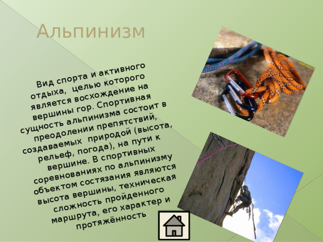 Вид спорта и активного отдыха, целью которого является восхождение на вершины гор. Спортивная сущность альпинизма состоит в преодолении препятствий, создаваемых природой (высота, рельеф, погода), на пути к вершине. В спортивных соревнованиях по альпинизму объектом состязания являются высота вершины, техническая сложность пройденного маршрута, его характер и протяжённость . Альпинизм 