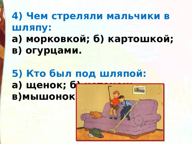 4) Чем стреляли мальчики в шляпу: а) морковкой; б) картошкой; в) огурцами.  5) Кто был под шляпой: а) щенок; б) котенок; в)мышонок. 