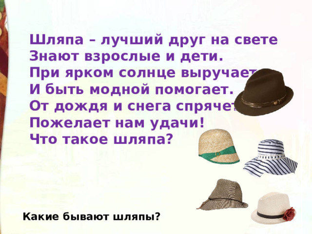 Шляпа – лучший друг на свете  Знают взрослые и дети.  При ярком солнце выручает  И быть модной помогает.  От дождя и снега спрячет,  Пожелает нам удачи!  Что такое шляпа? Какие бывают шляпы? 