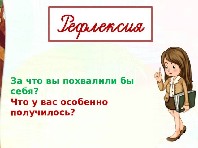 За что вы похвалили бы себя? Что у вас особенно получилось? 