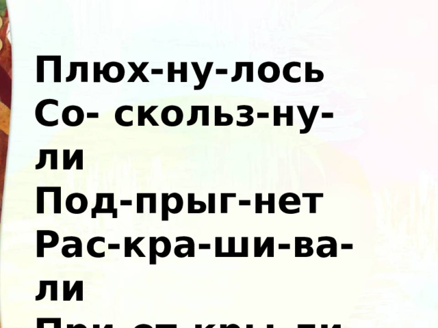 Плюх-ну-лось Со- скольз-ну-ли Под-прыг-нет Рас-кра-ши-ва-ли При-от-кры-ли 