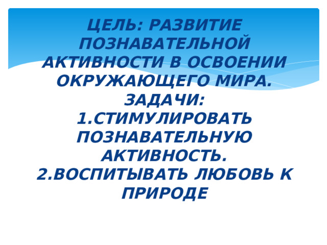 Цель: развитие познавательной активности в освоении окружающего мира.  Задачи:  1.Стимулировать познавательную активность.  2.Воспитывать любовь к природе   