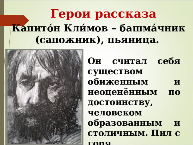  Герои рассказа Капито́н Кли́мов – башма́чник (сапожник), пьяница. Он считал себя существом обиженным и неоценённым по достоинству, человеком образованным и столичным. Пил с горя. 