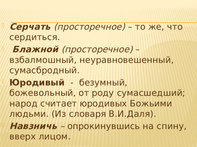 Серчать (просторечное) – то же, что сердиться.  Блажной (просторечное) – взбалмошный, неуравновешенный, сумасбродный. Юродивый   -  безумный, божевольный, от роду сумасшедший; народ считает юродивых Божьими людьми. (Из словаря В.И.Даля). Навзничь – опрокинувшись на спину, вверх лицом.  