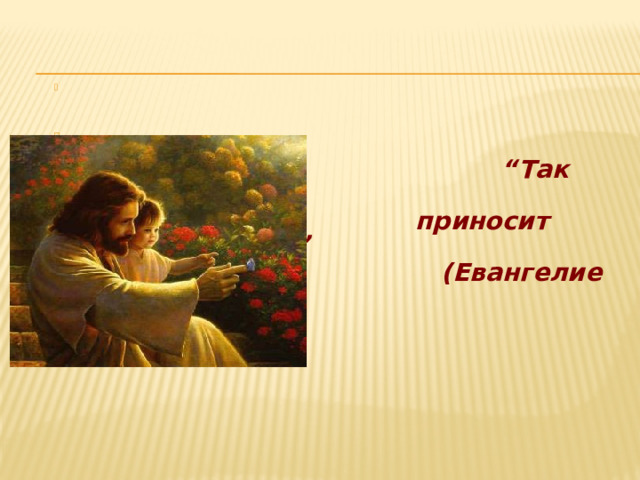    “ Так всякое добро  приносит плоды добрые”  (Евангелие от Матфея)  