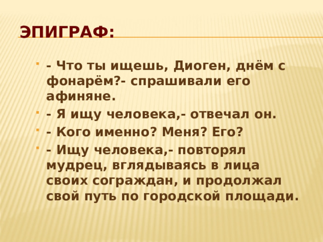  Эпиграф: - Что ты ищешь, Диоген, днём с фонарём?- спрашивали его афиняне. - Я ищу человека,- отвечал он. - Кого именно? Меня? Его? - Ищу человека,- повторял мудрец, вглядываясь в лица своих сограждан, и продолжал свой путь по городской площади.  