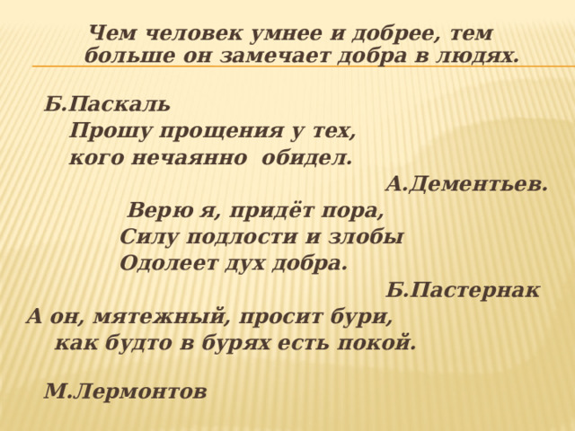  Чем человек умнее и добрее, тем больше он замечает добра в людях.  Б.Паскаль  Прошу прощения у тех,  кого нечаянно обидел.  А.Дементьев.  Верю я, придёт пора,  Силу подлости и злобы  Одолеет дух добра.  Б.Пастернак А он, мятежный, просит бури,  как будто в бурях есть покой.  М.Лермонтов 