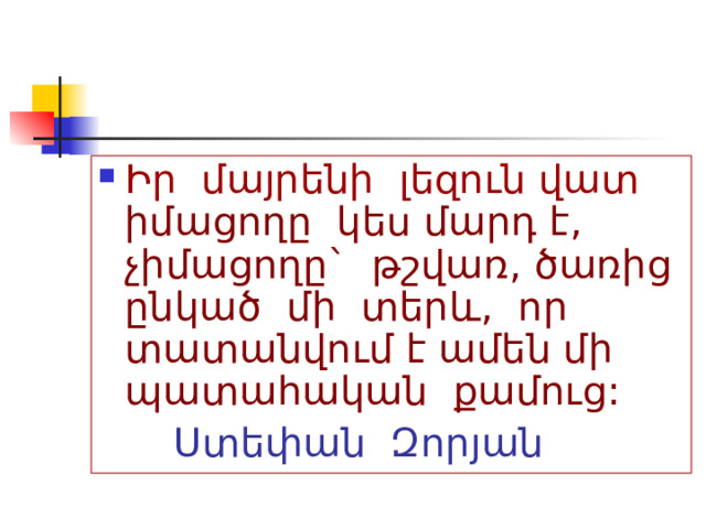Իր մայրենի լեզուն վատ  իմացողը կես մարդ է, չիմացողը` թշվառ, ծառից ընկած մի տերև, որ տատանվում է ամեն մի պատահական քամուց:  Ստեփան Զորյան 