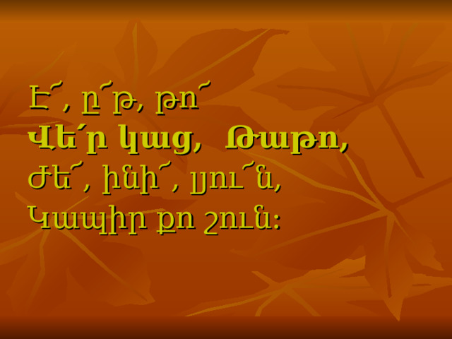 Է ՜ , ը ՜ թ, թո ՜ Վե ՛ ր կաց, Թաթո , Ժե ՜ , ինի՜ , լյու ՜ ն, Կապիր քո շուն:  
