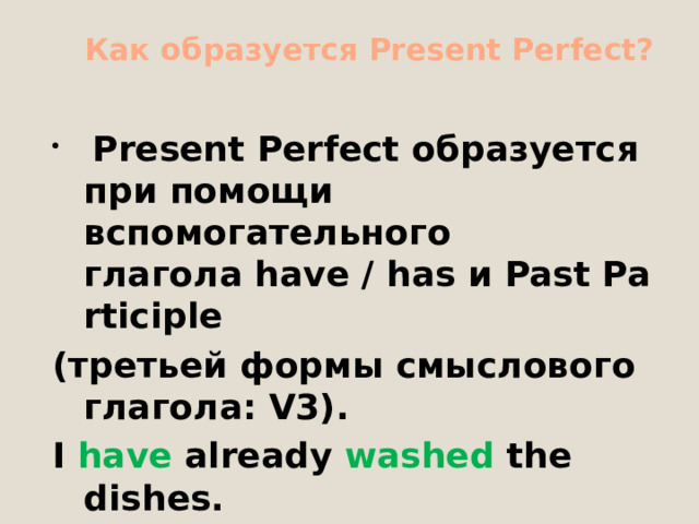  Как образуется Present Perfect?     Present Perfect образуется при помощи вспомогательного глагола have / has и Past Participle  (третьей формы смыслового глагола: V3). I have already washed the dishes. I have bought a car this year. 