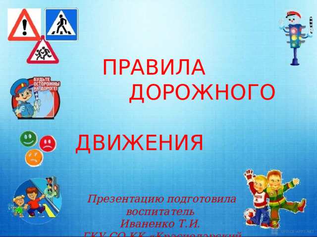 ПРАВИЛА  ДОРОЖНОГО  ДВИЖЕНИЯ Презентацию подготовила воспитатель Иваненко Т.И. ГКУ СО КК «Краснодарский КЦПД» 