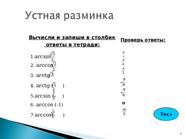 Вычисли и запиши в столбик  ответы в тетради: Проверь ответы: 1 . arcsin    2 . arccos   3 .  arctg     - 4.  arctg ( - )  - 5. arcsin (–  )   π 6 .  arccos (- 1 )  Тест 7 arc со s( - )  5 