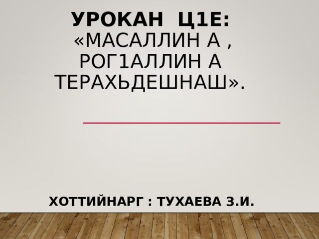 УРОКАН Ц1Е:   «МАСАЛЛИН А , РОГ1АЛЛИН А ТЕРАХЬДЕШНАШ».   ХОТТИЙНАРГ : ТУХАЕВА З.И. 
