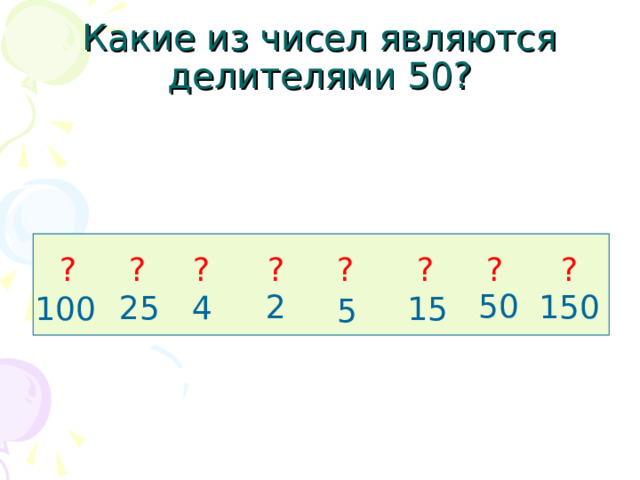 Какие из чисел являются делителями 50? ? ? ? ? ? ? ? ? 50 150 2 4 25 15 100 5 