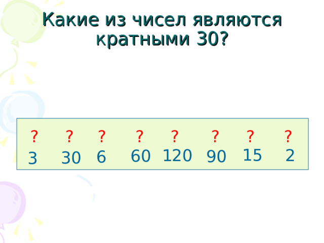 Какие из чисел являются кратными 30? ? ? ? ? ? ? ? ? 15 2 120 60 90 6 30 3 