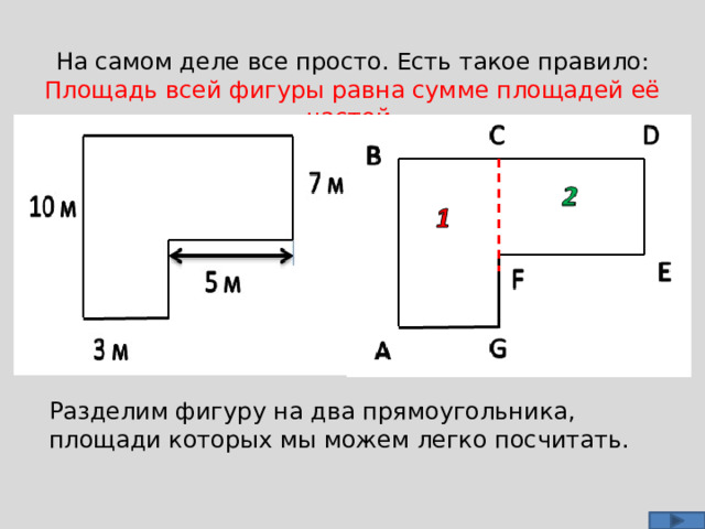 На самом деле все просто. Есть такое правило: Площадь всей фигуры равна сумме площадей её частей. Разделим фигуру на два прямоугольника, площади которых мы можем легко посчитать. 