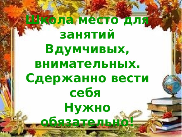 Школа место для занятий Вдумчивых, внимательных. Сдержанно вести себя Нужно обязательно! 