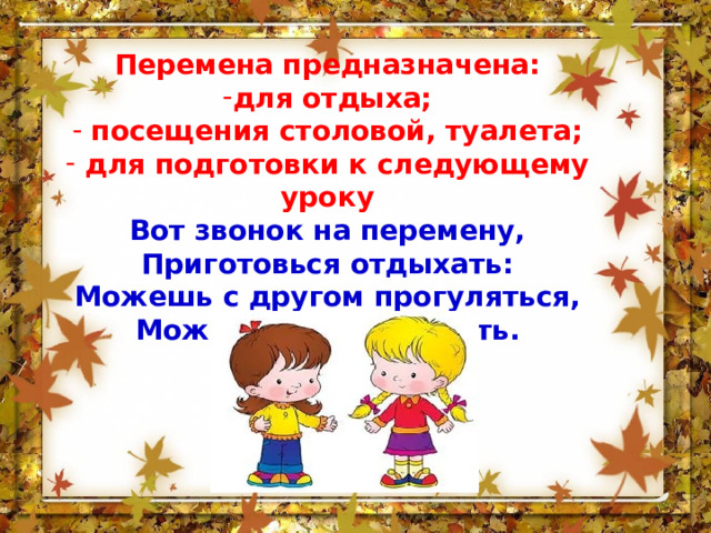 Перемена предназначена: для отдыха;  посещения столовой, туалета;  для подготовки к следующему уроку Вот звонок на перемену, Приготовься отдыхать: Можешь с другом прогуляться, Можешь тихо поиграть.   