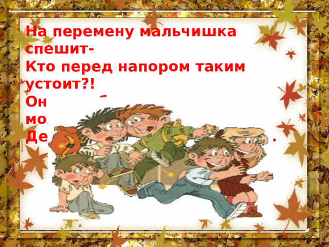 На перемену мальчишка спешит- Кто перед напором таким устоит?! Он ведь бежит, как олень молодой, Дети обходят его стороной … 