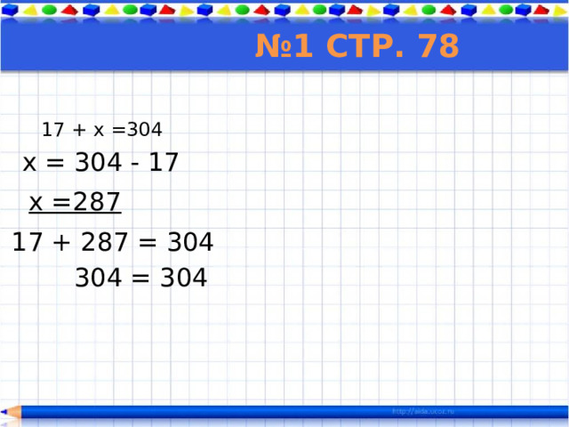 № 1 стр. 78 17 + х =304 х = 304 - 17  х =287 17 + 287 = 304 304 = 304 
