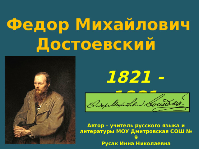 Федор Михайлович Достоевский 1821 - 1881 Автор – учитель русского языка и литературы МОУ Дмитровская СОШ № 9 Русак Инна Николаевна 